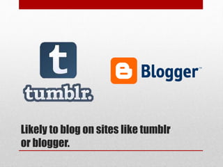 Likely to blog on sites like tumblr
or blogger.
 