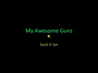 My Awesome Gunz Suck it Ian 