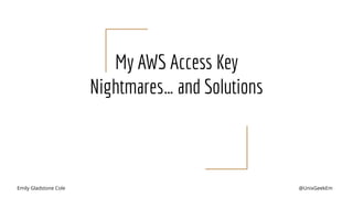 Emily Gladstone Cole @UnixGeekEm
My AWS Access Key
Nightmares… and Solutions
 