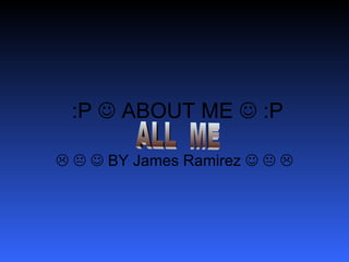 :P    ABOUT ME    :P         BY James Ramirez           ALL  ME  