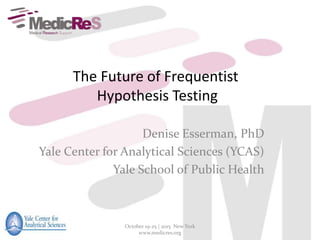 The Future of Frequentist
Hypothesis Testing
Denise Esserman, PhD
Yale Center for Analytical Sciences (YCAS)
Yale School of Public Health
October 19-25 | 2015 New York
www.medicres.org
 