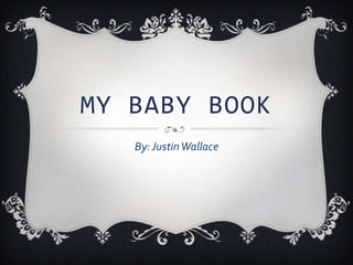 MY BABY BOOK
   By: Justin Wallace
 