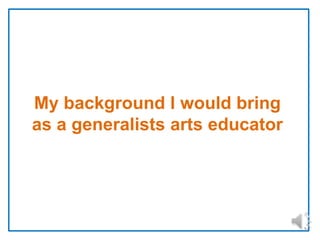 My background I would bring
as a generalists arts educator

 