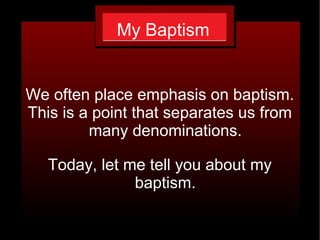 My Baptism


We often place emphasis on baptism.
This is a point that separates us from
         many denominations.

   Today, let me tell you about my
               baptism.
 