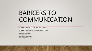 BARRIERS TO
COMMUNICATION
SUBMITTED TO : SIR ABDUL GANI
SUBMITTED BY : SAIRASH MASOOD
14201502-009
BS ENGLISH 4TH
 