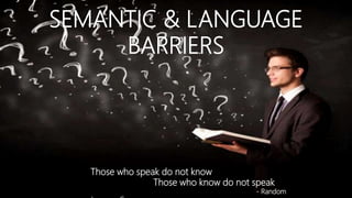 SEMANTIC & LANGUAGE
BARRIERS
Those who speak do not know
Those who know do not speak
- Random
 