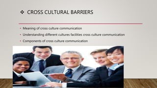  CROSS CULTURAL BARRIERS
• Meaning of cross culture communication
• Understanding different cultures facilities cross culture communication
• Components of cross culture communication
 