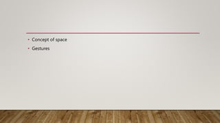 • Concept of space
• Gestures
 