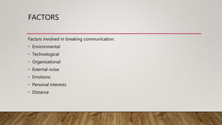 FACTORS
Factors involved in breaking communication.
• Environmental
• Technological
• Organisational
• External noise
• Emotions
• Personal interests
• Distance
 