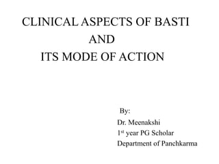 CLINICAL ASPECTS OF BASTI
AND
ITS MODE OF ACTION
By:
Dr. Meenakshi
1st year PG Scholar
Department of Panchkarma
 