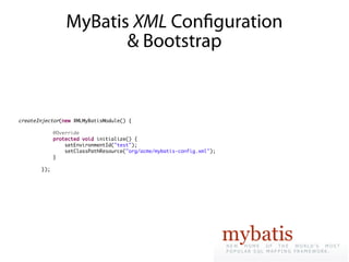 MyBatis XML Confguration
                        & Bootstrap


createInjector(new XMLMyBatisModule() {

             @Override
             protected void initialize() {
                 setEnvironmentId("test");
                 setClassPathResource("org/acme/mybatis-config.xml");
             }

       });
 