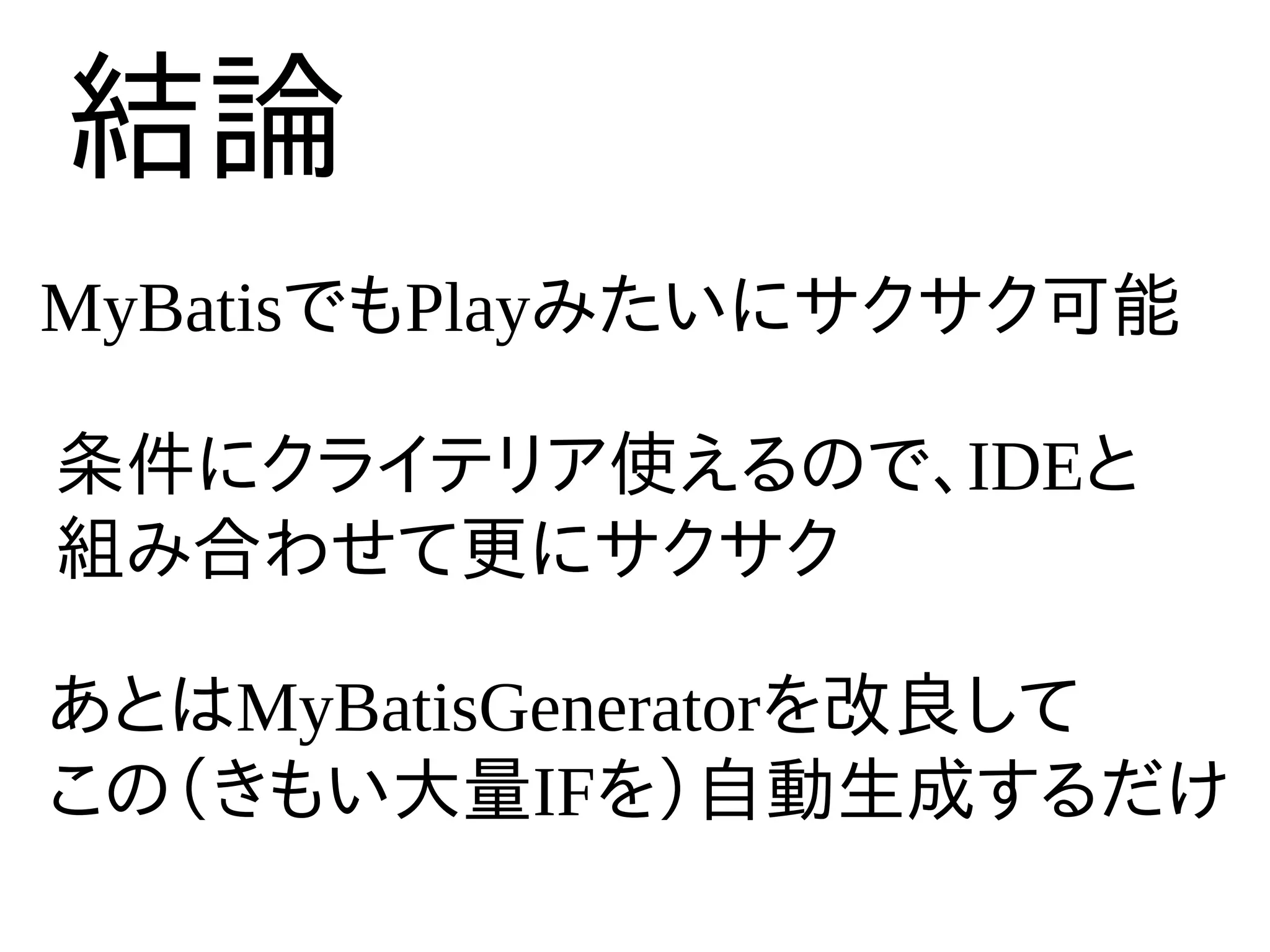 結論
MyBatisでもPlayみたいにサクサク可能

条件にクライテリア使えるので、IDEと
組み合わせて更にサクサク

あとはMyBatisGeneratorを改良して
この（きもい大量IFを）自動生成するだけ
 