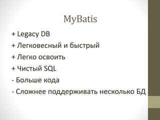 MyBatis
+ Legacy DB
+ Легковесный и быстрый
+ Легко освоить
+ Чистый SQL
- Больше кода
- Сложнее поддерживать несколько БД
 