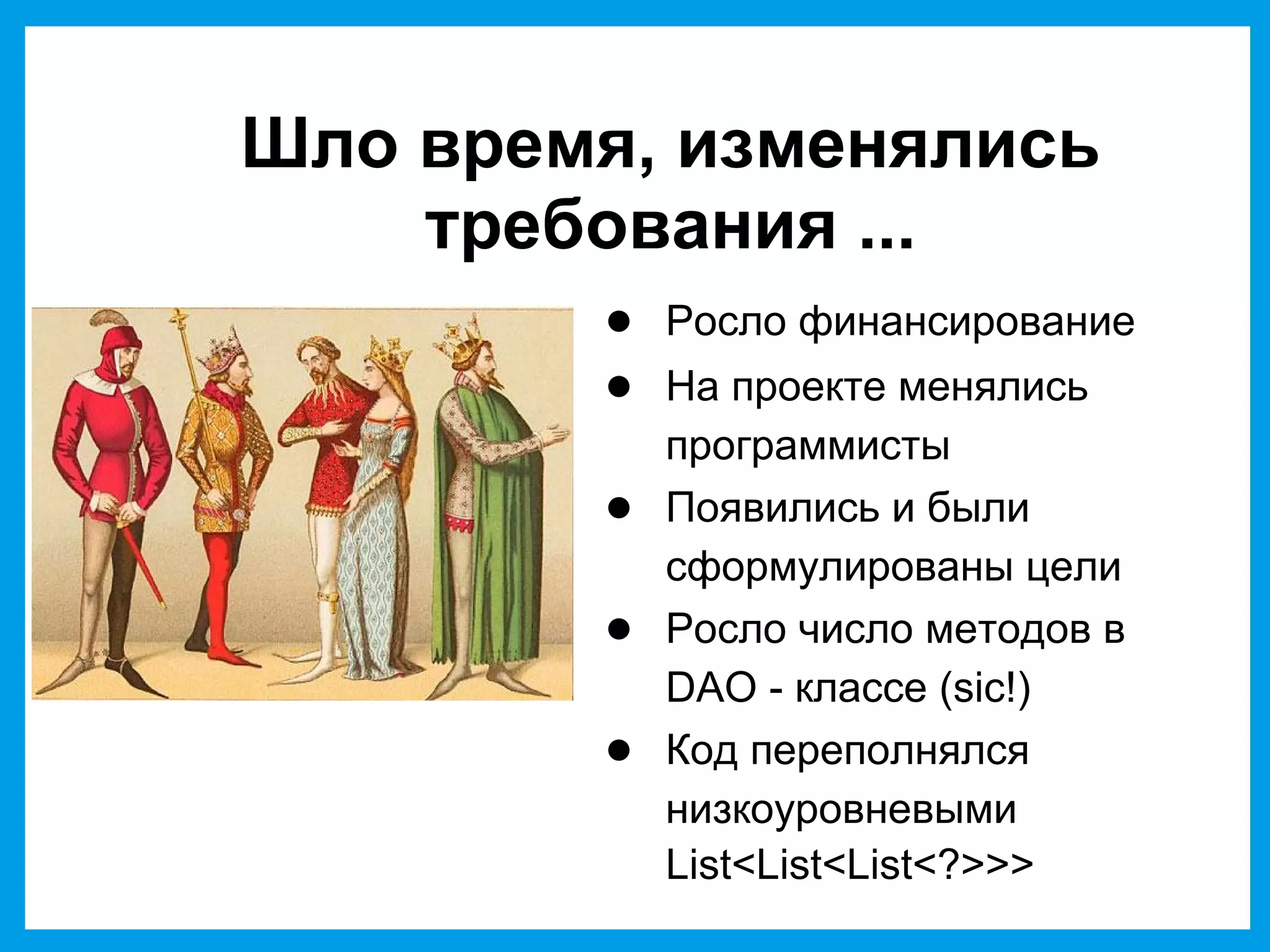 Шло время, изменялись
требования ...
● Росло финансирование
● На проекте менялись
программисты
● Появились и были
сформулированы цели
● Росло число методов в
DAO - классе (sic!)
● Код переполнялся
низкоуровневыми
List<List<List<?>>>
 