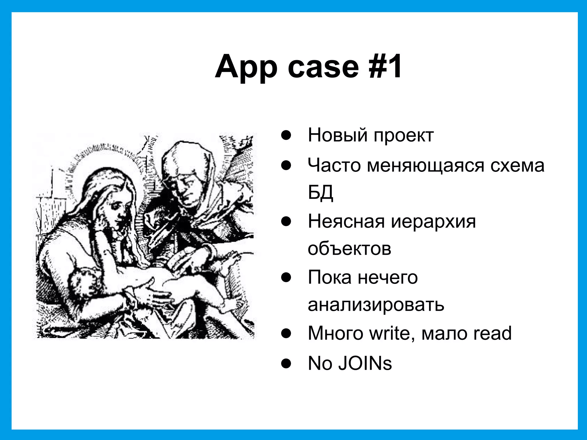 App case #1
● Новый проект
● Часто меняющаяся схема
БД
● Неясная иерархия
объектов
● Пока нечего
анализировать
● Много write, мало read
● No JOINs
 