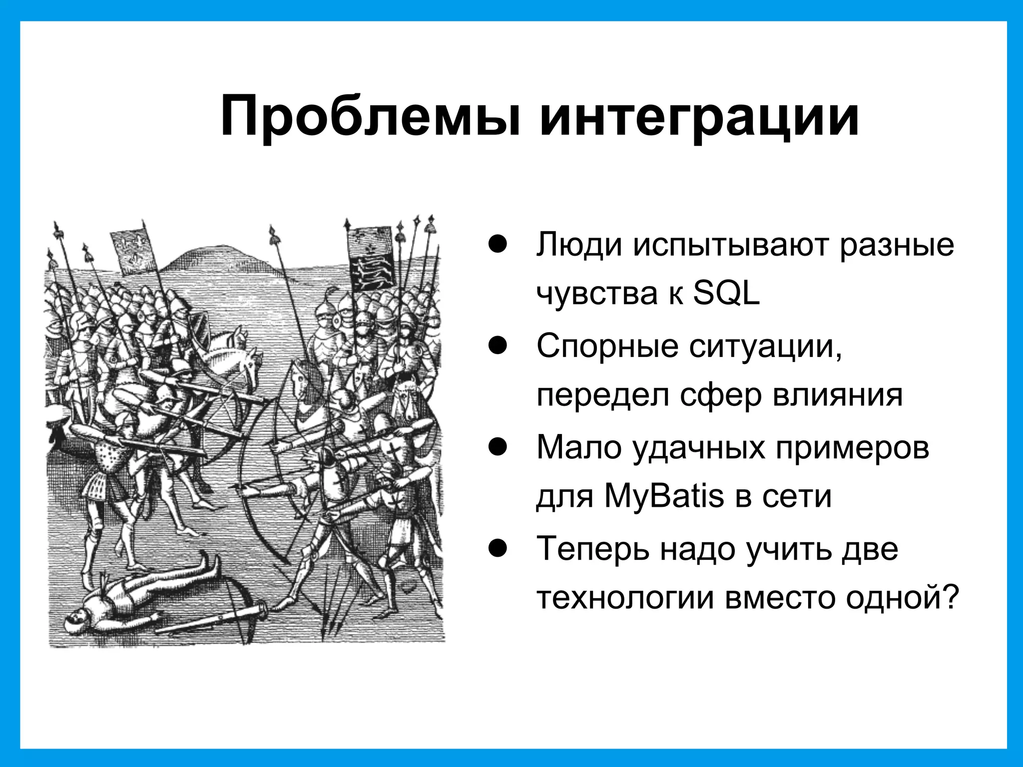 Проблемы интеграции
● Люди испытывают разные
чувства к SQL
● Спорные ситуации,
передел сфер влияния
● Мало удачных примеров
для MyBatis в сети
● Теперь надо учить две
технологии вместо одной?
 