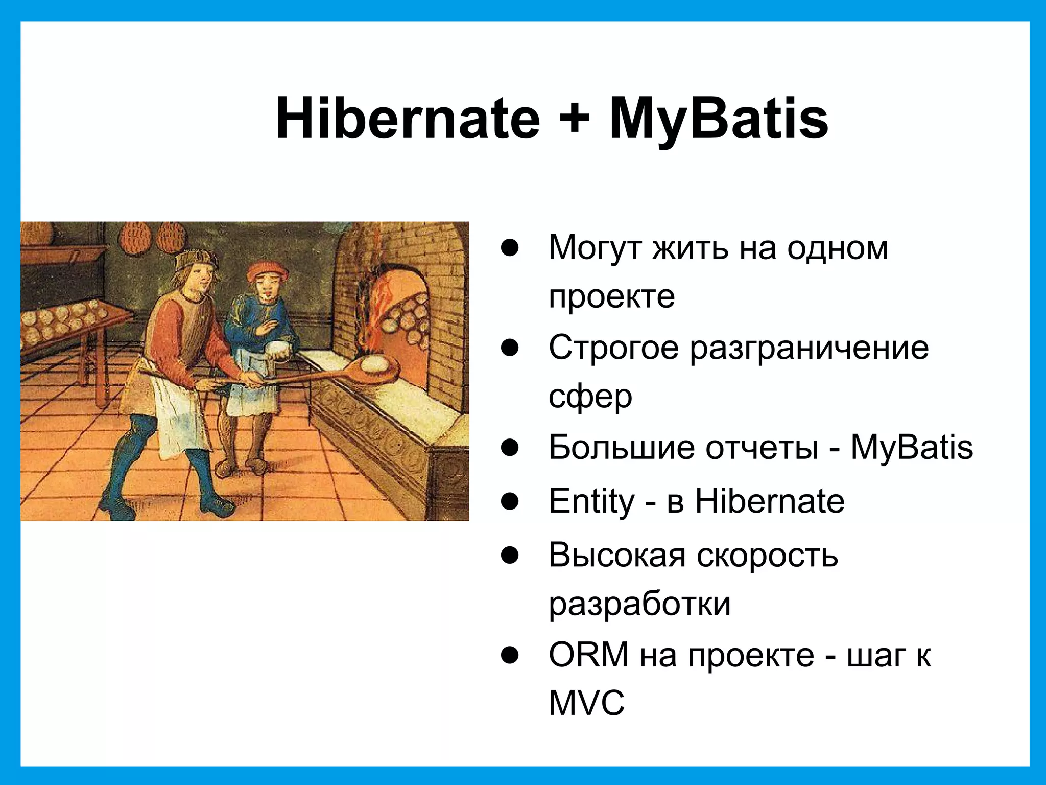 Hibernate + MyBatis
● Могут жить на одном
проекте
● Строгое разграничение
сфер
● Большие отчеты - MyBatis
● Entity - в Hibernate
● Высокая скорость
разработки
● ORM на проекте - шаг к
MVC
 