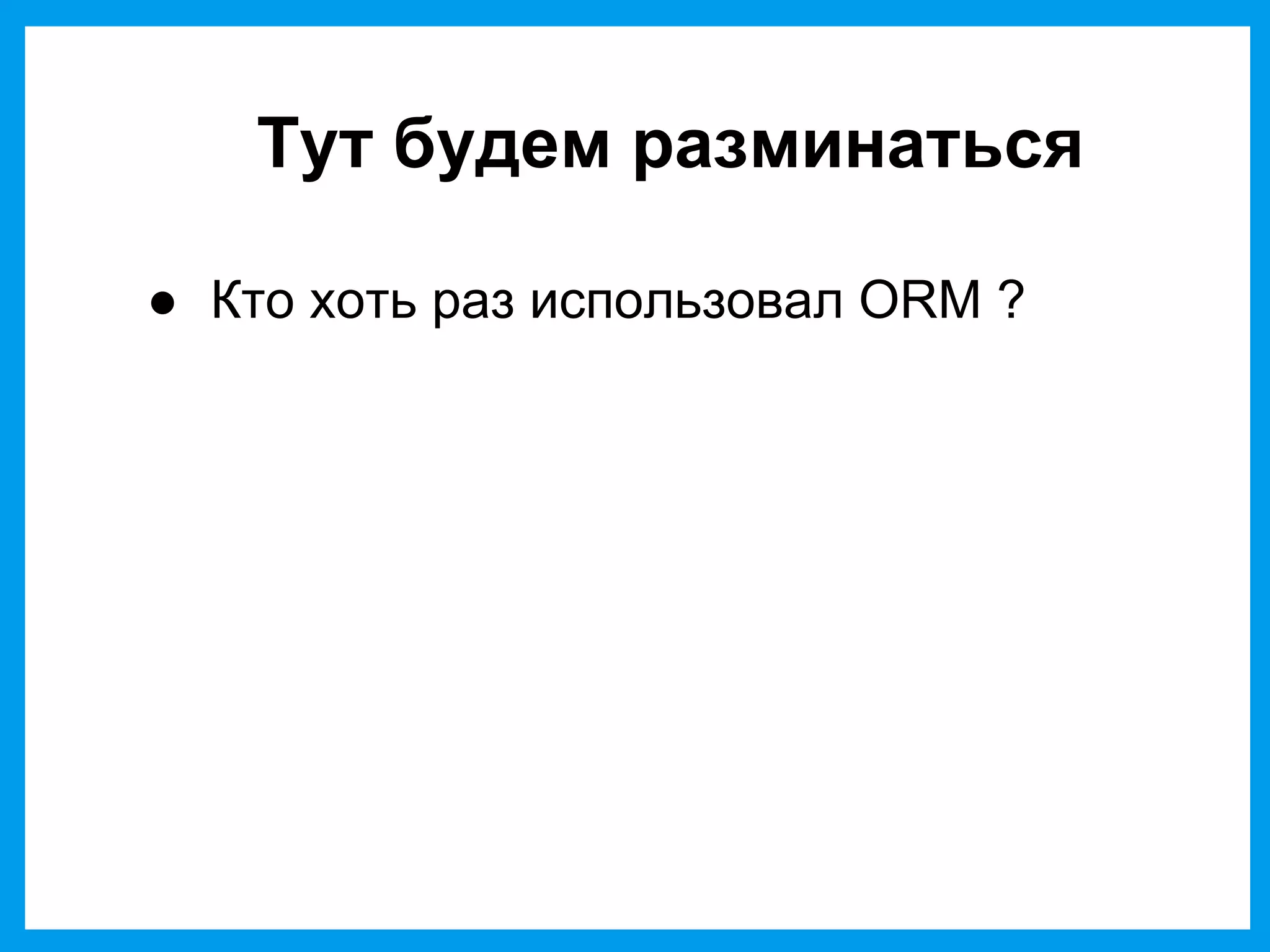 Тут будем разминаться
● Кто хоть раз использовал ORM ?
 