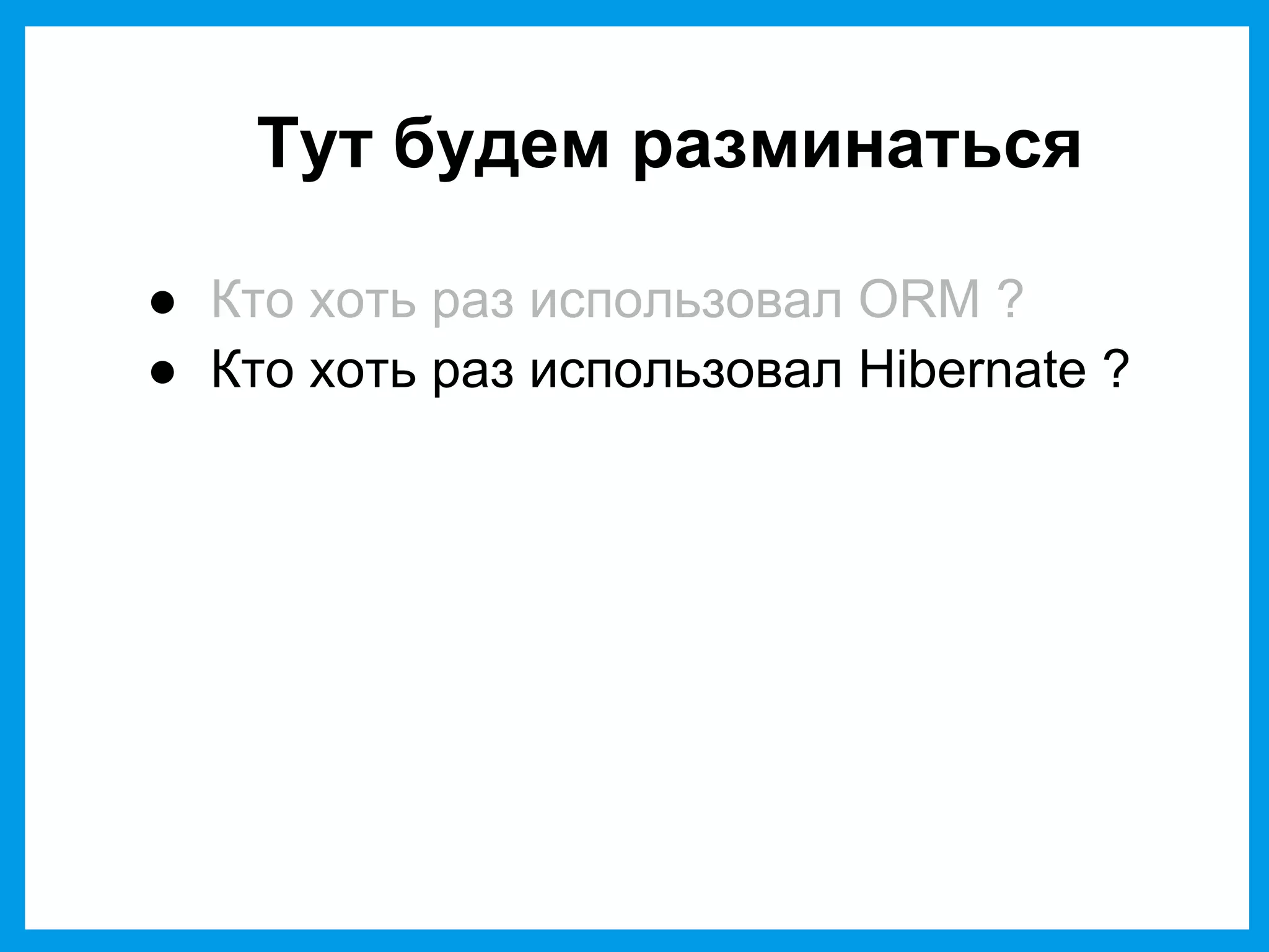 Тут будем разминаться
● Кто хоть раз использовал ORM ?
● Кто хоть раз использовал Hibernate ?
 
