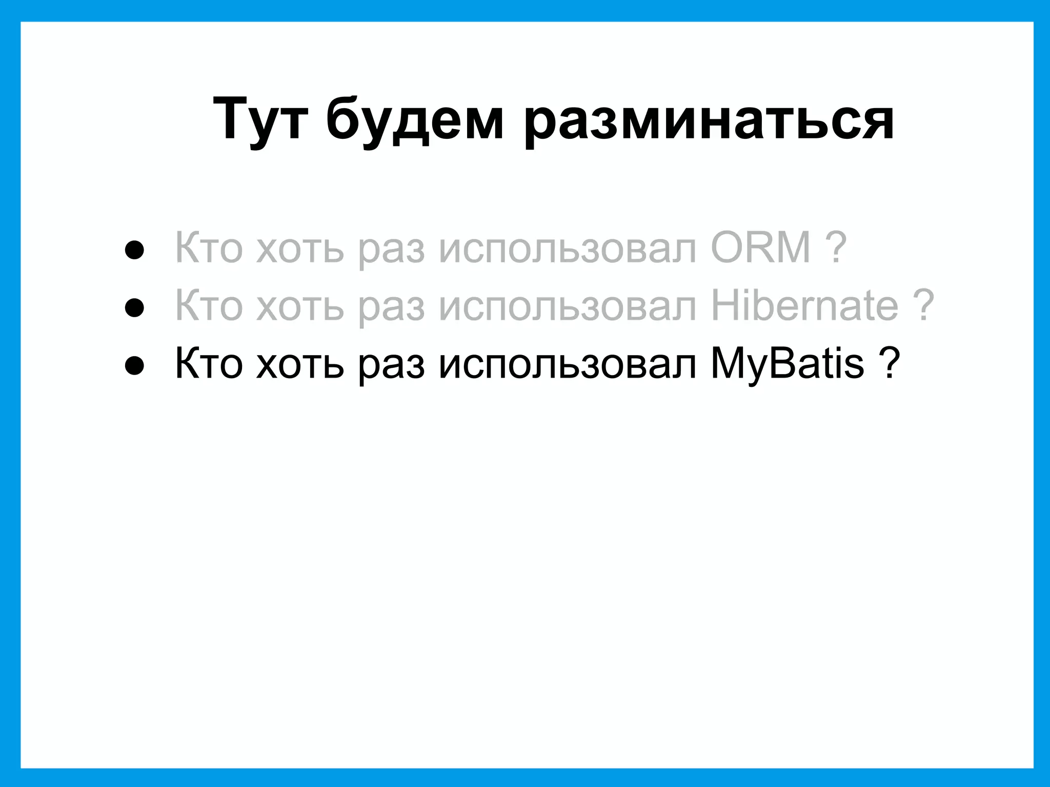 Тут будем разминаться
● Кто хоть раз использовал ORM ?
● Кто хоть раз использовал Hibernate ?
● Кто хоть раз использовал MyBatis ?
 