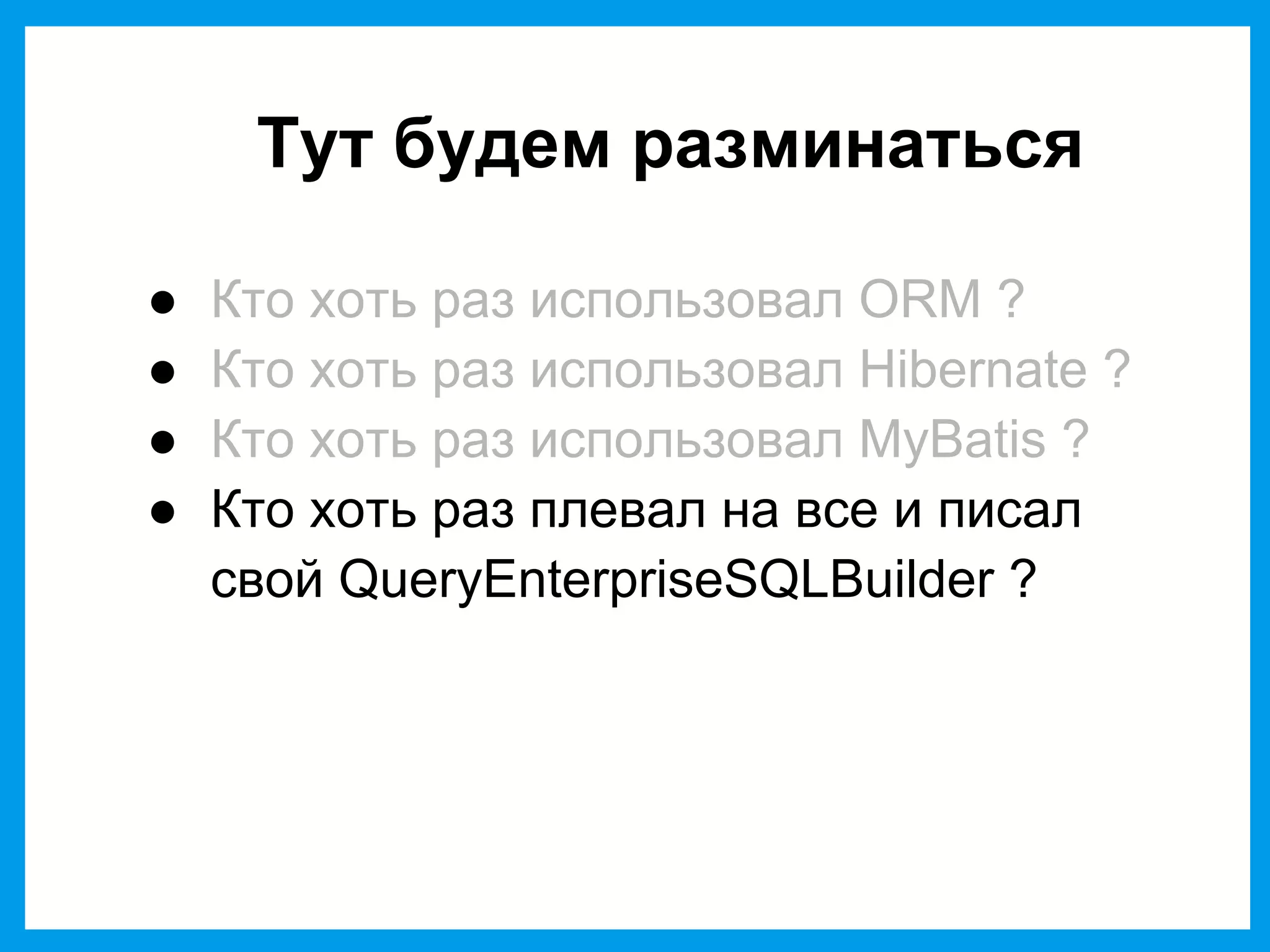 Тут будем разминаться
● Кто хоть раз использовал ORM ?
● Кто хоть раз использовал Hibernate ?
● Кто хоть раз использовал MyBatis ?
● Кто хоть раз плевал на все и писал
свой QueryEnterpriseSQLBuilder ?
 