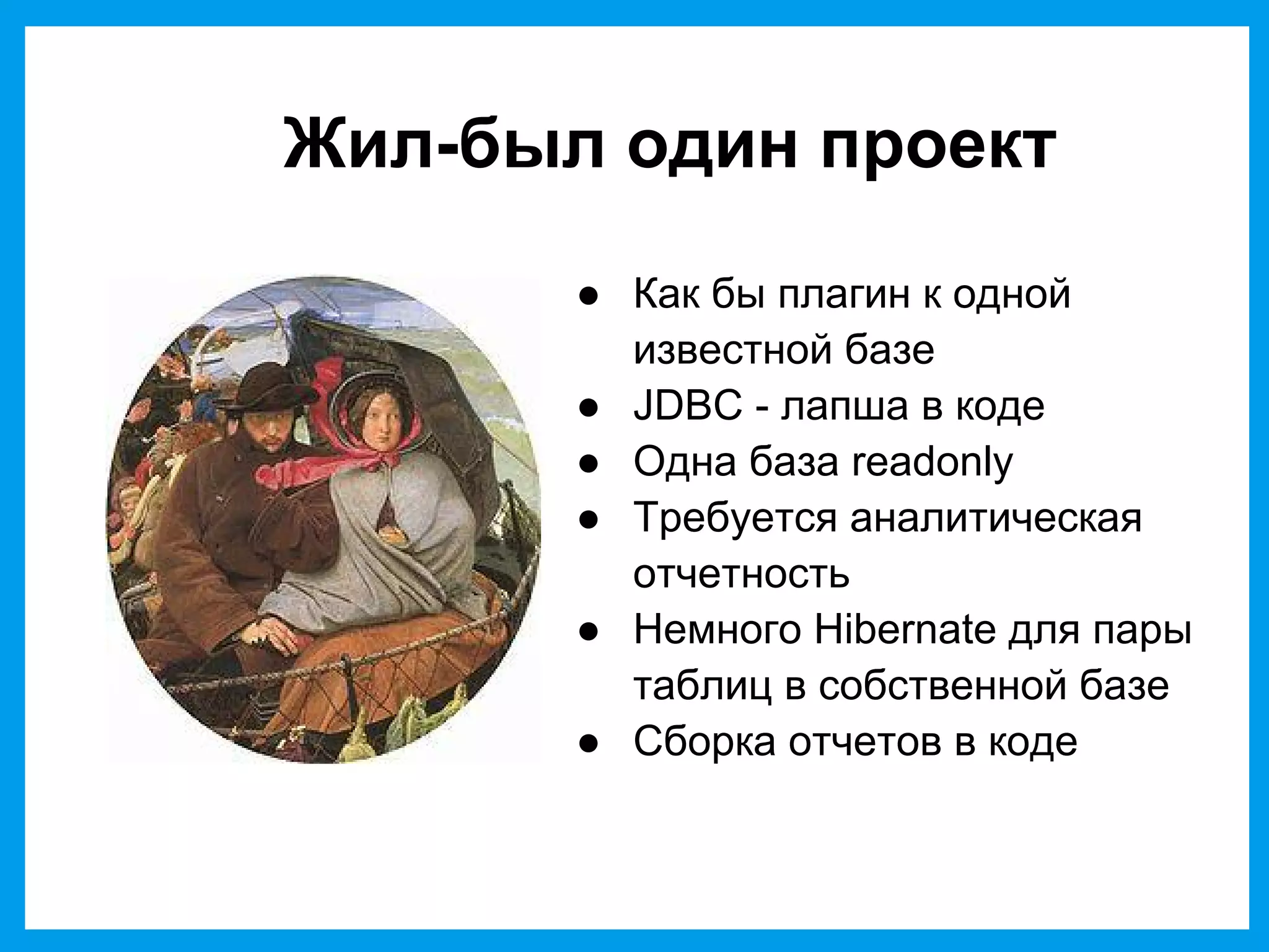 Жил-был один проект
● Как бы плагин к одной
известной базе
● JDBC - лапша в коде
● Одна база readonly
● Требуется аналитическая
отчетность
● Немного Hibernate для пары
таблиц в собственной базе
● Сборка отчетов в коде
 
