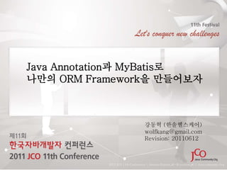 Java Annotation과 MyBatis로
나만의 ORM Framework을 만들어보자
2011 JCO 11th Conference | Session ${track_#}-${session_#} | Javacommunity.Org
강동혁 (한솔헬스케어)
wolfkang@gmail.com
Revision: 20110612
 