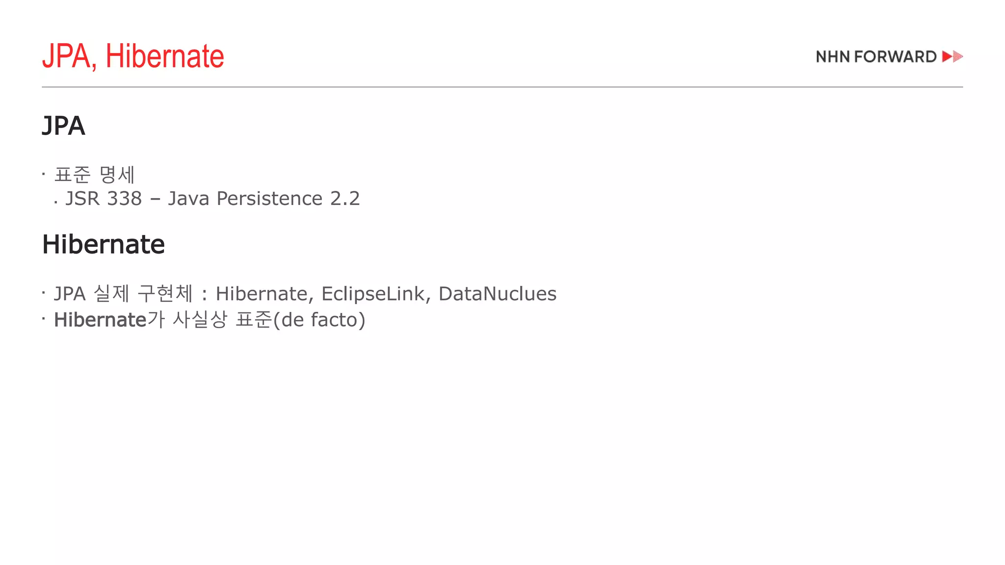 JPA

표준 명세
 JSR 338 – Java Persistence 2.2
Hibernate

JPA 실제 구현체 : Hibernate, EclipseLink, DataNuclues

Hibernate가 사실상 표준(de facto)
JPA, Hibernate
 