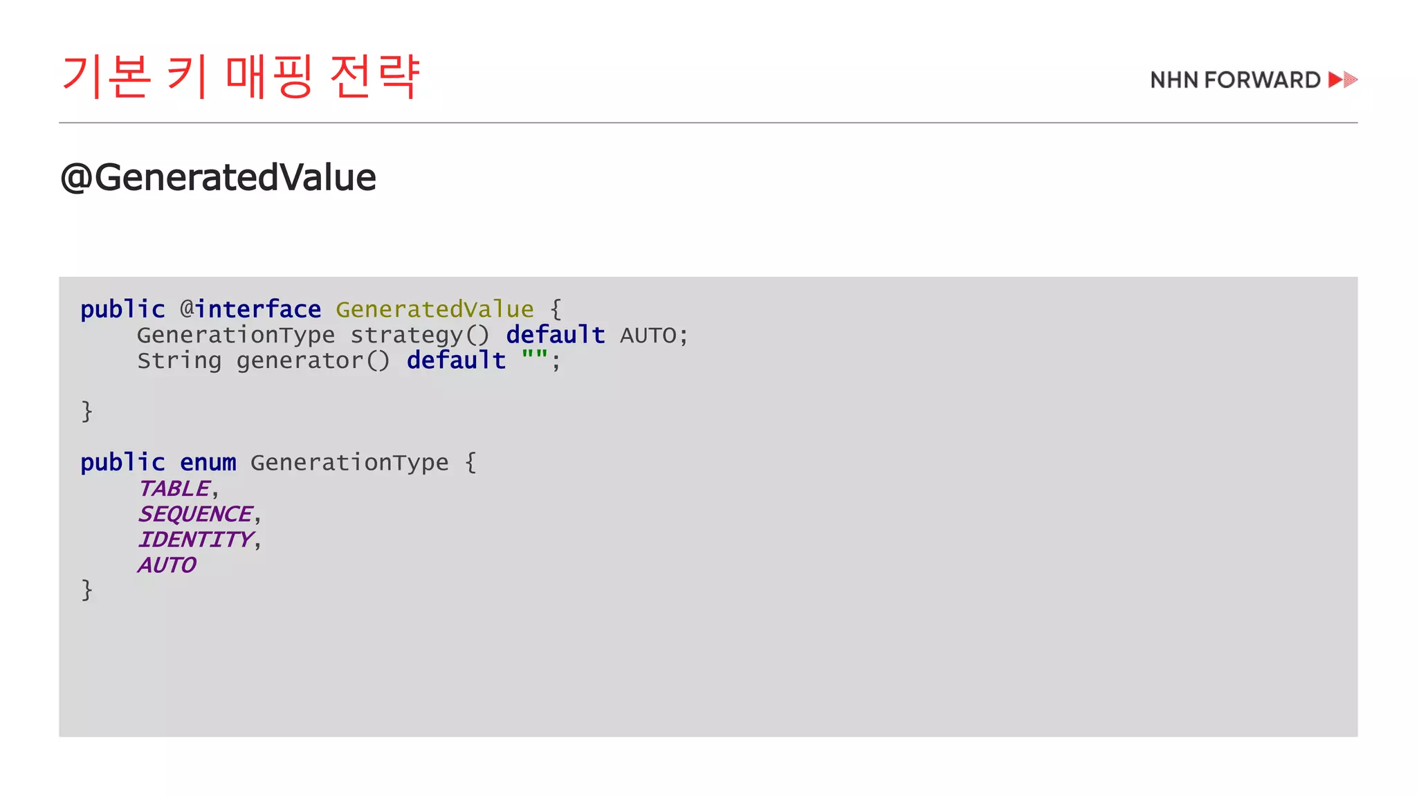public @interface GeneratedValue {
GenerationType strategy() default AUTO;
String generator() default "";
}
public enum GenerationType {
TABLE,
SEQUENCE,
IDENTITY,
AUTO
}
@GeneratedValue
기본 키 매핑 전략
 