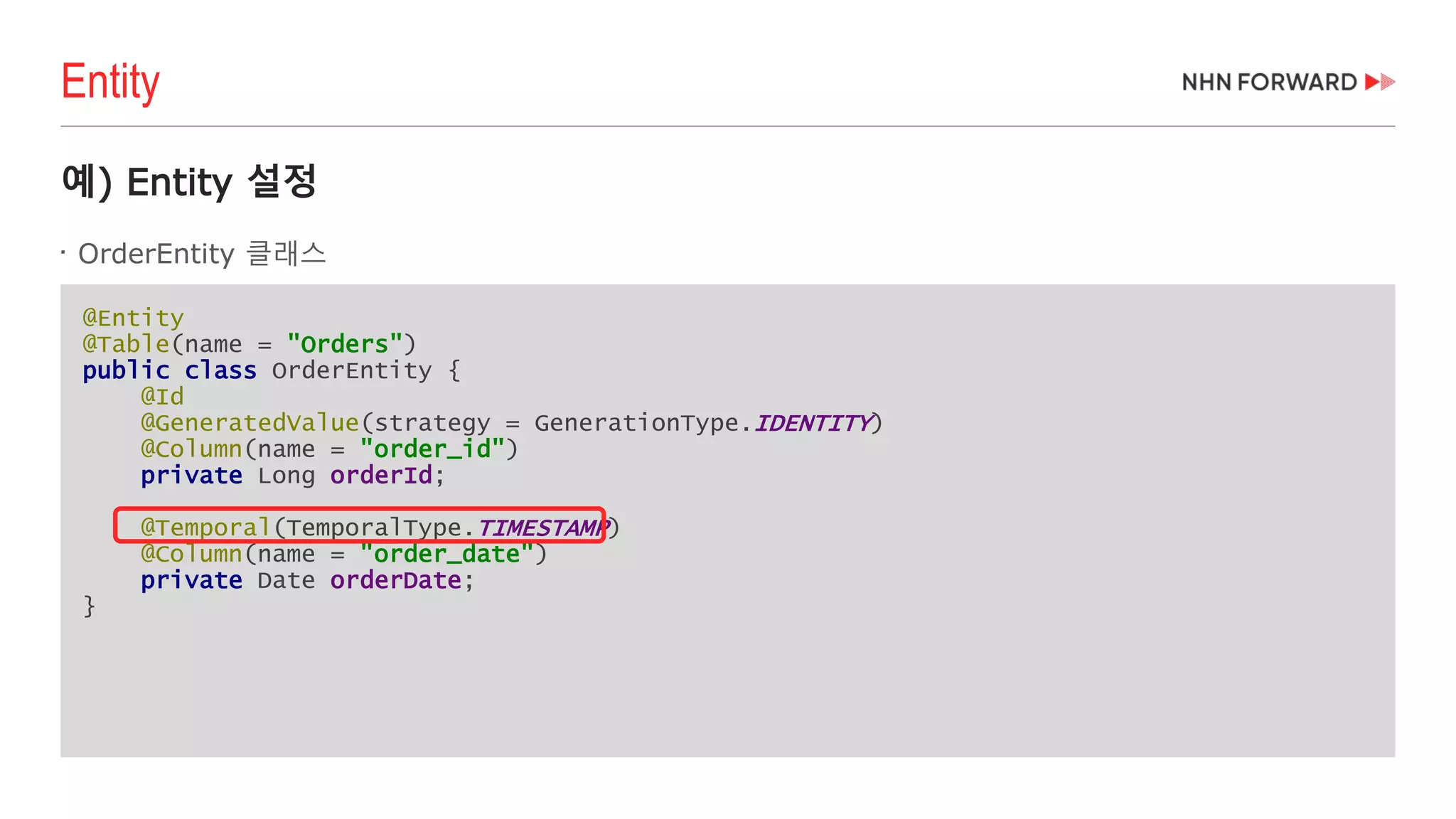 @Entity
@Table(name = "Orders")
public class OrderEntity {
@Id
@GeneratedValue(strategy = GenerationType.IDENTITY)
@Column(name = "order_id")
private Long orderId;
@Temporal(TemporalType.TIMESTAMP)
@Column(name = "order_date")
private Date orderDate;
}
예) Entity 설정

OrderEntity 클래스
Entity
 