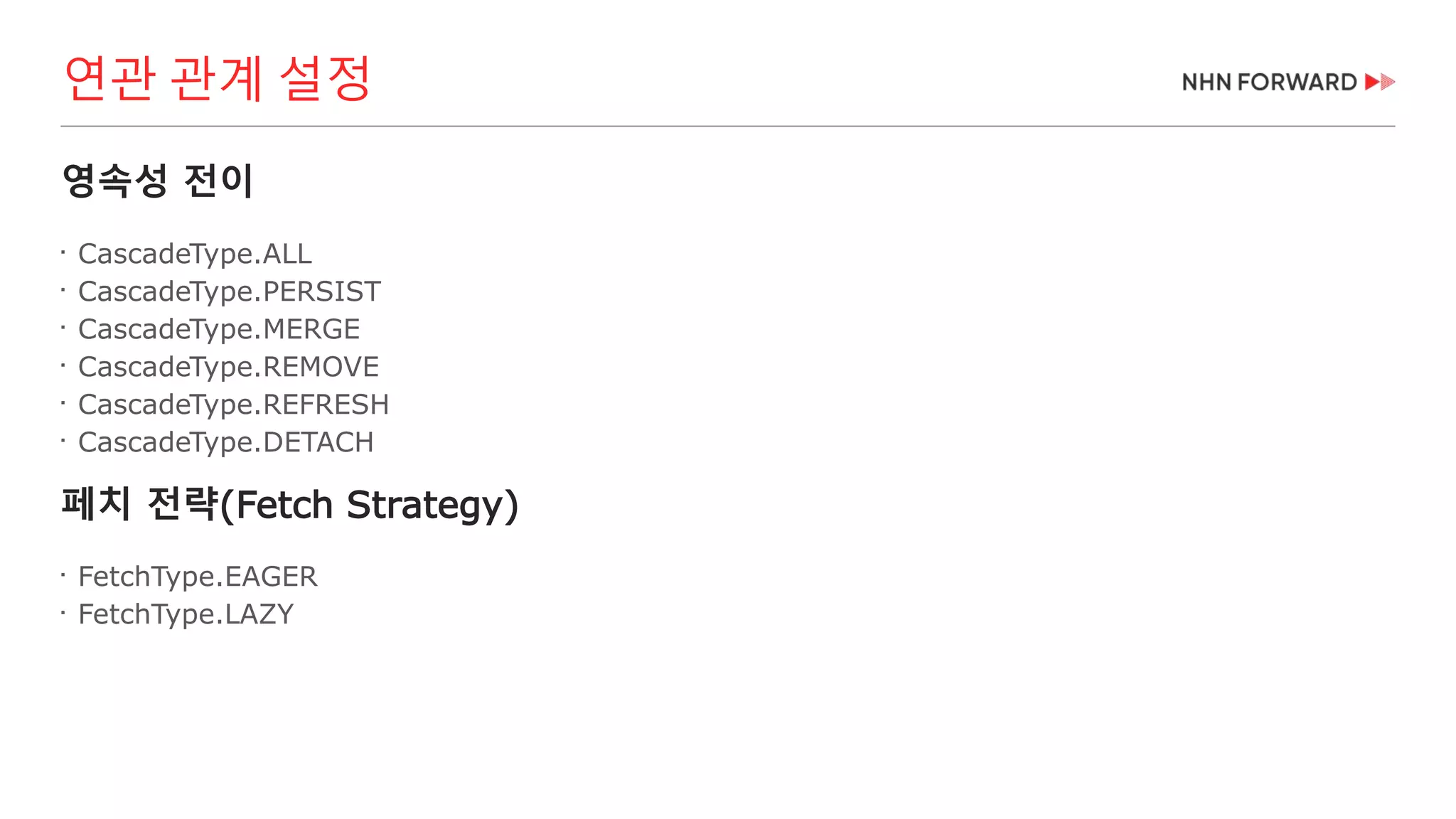 영속성 전이

CascadeType.ALL

CascadeType.PERSIST

CascadeType.MERGE

CascadeType.REMOVE

CascadeType.REFRESH

CascadeType.DETACH
페치 전략(Fetch Strategy)

FetchType.EAGER

FetchType.LAZY
연관 관계 설정
 