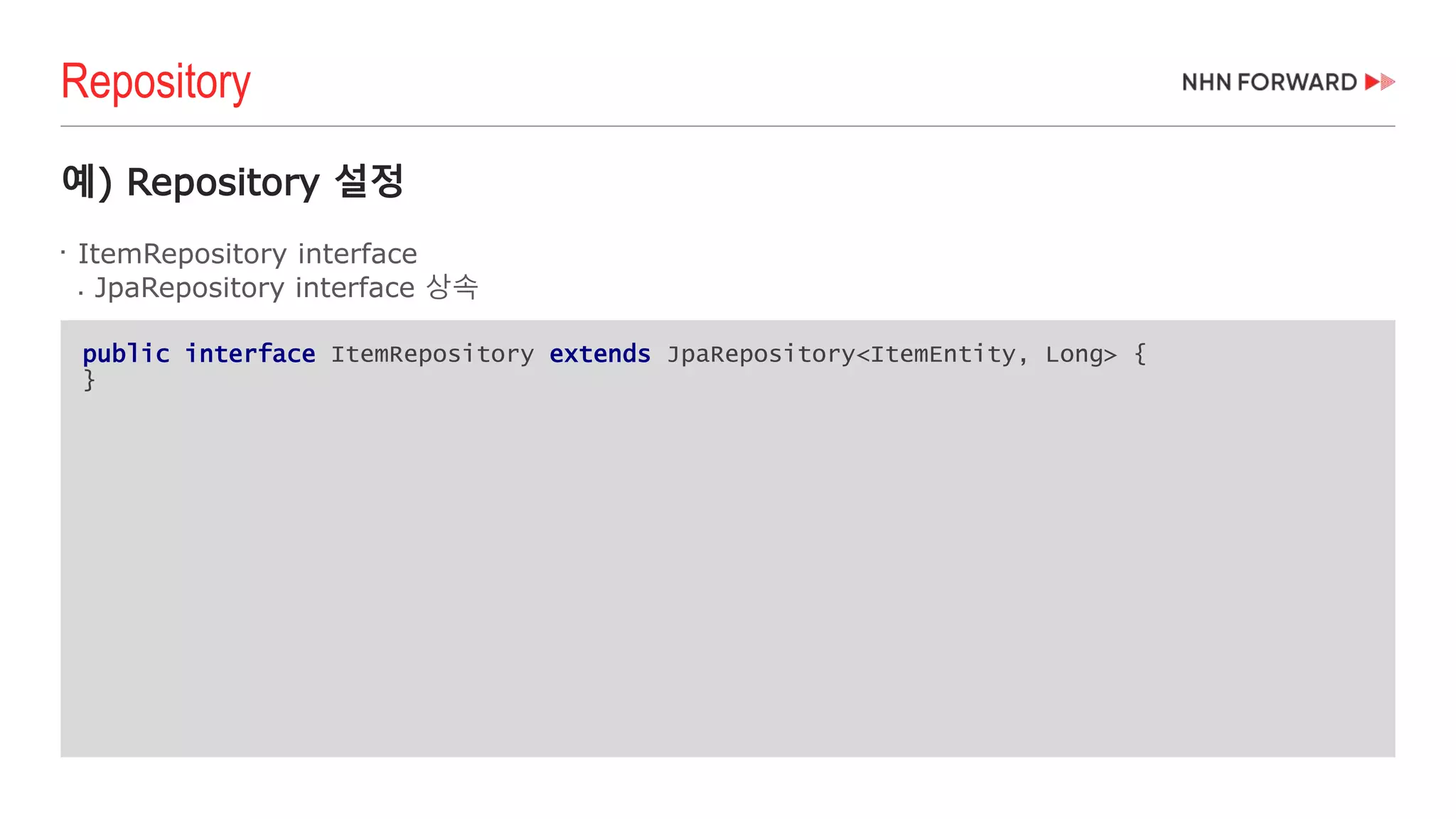 public interface ItemRepository extends JpaRepository<ItemEntity, Long> {
}
예) Repository 설정

ItemRepository interface
 JpaRepository interface 상속
Repository
 