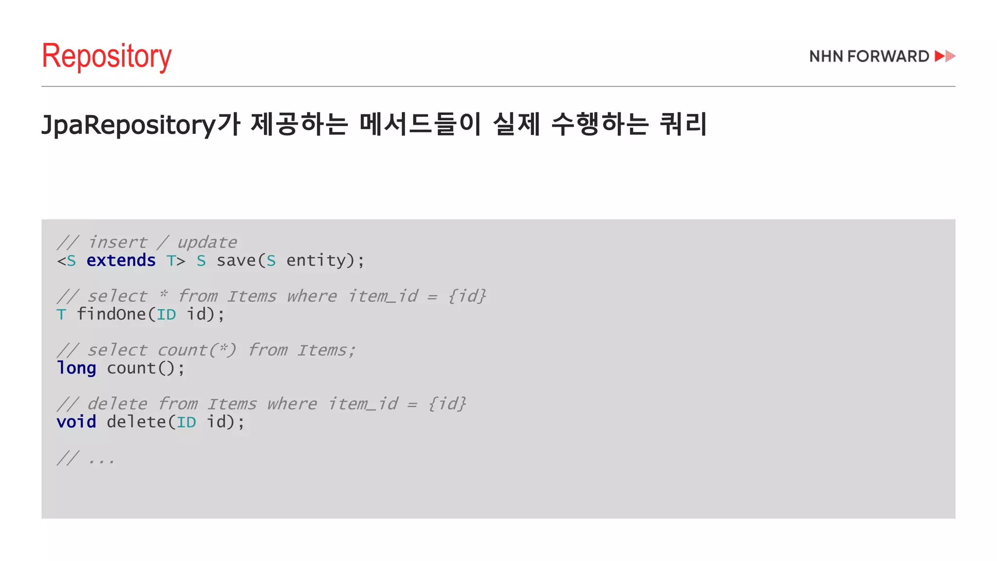// insert / update
<S extends T> S save(S entity);
// select * from Items where item_id = {id}
T findOne(ID id);
// select count(*) from Items;
long count();
// delete from Items where item_id = {id}
void delete(ID id);
// ...
JpaRepository가 제공하는 메서드들이 실제 수행하는 쿼리
Repository
 
