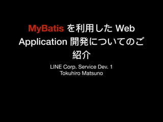 MyBatis を利利⽤用した Web
Application 開発についてのご
紹介
LINE Corp. Service Dev. 1

Tokuhiro Matsuno
 