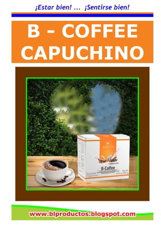 ¡Estar bien! ... ¡Sentirse bien!
B - COFFEE
CAPUCHINO
www.blproductos.blogspot.comwww.blproductos.blogspot.comwww.blproductos.blogspot.com
 