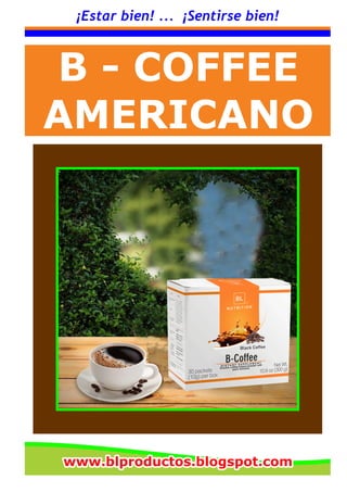 ¡Estar bien! ... ¡Sentirse bien!
B - COFFEE
AMERICANO
www.blproductos.blogspot.comwww.blproductos.blogspot.comwww.blproductos.blogspot.com
 