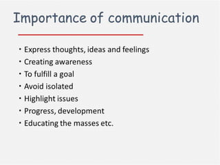 Importance of communication
Express thought, ideas and feelings
Creating awareness
To fulfill a goal
Avoid isolated
Highlight issues
Process, development
Educating the masses etc.

 