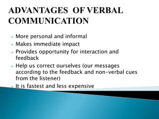 ADVANTAGES OF VERBAL
COMMUNICATION








More personal and informal
Makes immediate impact
Provides opportunity for interaction and
feedback
Help us correct ourselves (our messages
according to the feedback and non-verbal cues
from the listener)
It is fastest and less expensive

 