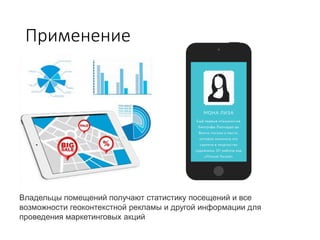 Применение
Владельцы помещений получают статистику посещений и все
возможности геоконтекстной рекламы и другой информации для
проведения маркетинговых акций
 
