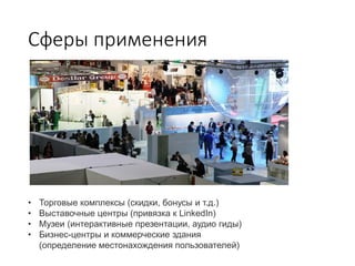 Сферы применения
• Торговые комплексы (скидки, бонусы и т.д.)
• Выставочные центры (привязка к LinkedIn)
• Музеи (интерактивные презентации, аудио гиды)
• Бизнес-центры и коммерческие здания
(определение местонахождения пользователей)
 