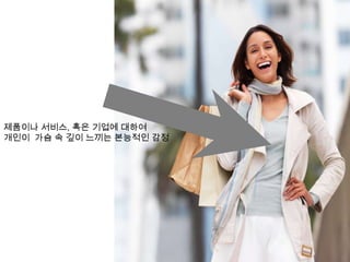 제품이나 서비스, 혹은 기업에 대하여 개인이 가슴 속 깊이 느끼는 본능적인 감정