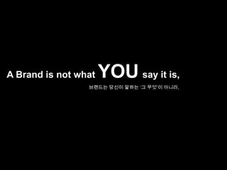 A Brand is not what YOUsay it is,브랜드는 당신이 말하는 ‘그 무엇’이 아니라,