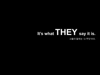 It’s what THEYsay it is.그들이 말하는 ‘그 무엇’이다.