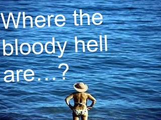 Where the bloody hell are…?