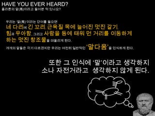 WE USAULLY THINK OF ..우리는 보통 이런 생각들을 합니다...제품이 어떻게 생겼으며,어디에서 판매되고 있으며,어떤 사람들이 구매하며,만일 내가 그 제품을 구매한다면 어떤 사람들의 부류에 속하며,다른 사람들이 그것에 대해 뭐라고 말하는지,그렇게 적합한 제품에 대하여 지불해야 할 비용은 얼마이며,그것을 만든 사람은 누구인지.