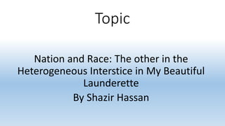 Topic
Nation and Race: The other in the
Heterogeneous Interstice in My Beautiful
Launderette
By Shazir Hassan
 