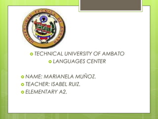  TECHNICAL

UNIVERSITY OF AMBATO
 LANGUAGES CENTER

 NAME:

MARIANELA MUÑOZ.
 TEACHER: ISABEL RUIZ.
 ELEMENTARY A2.

 