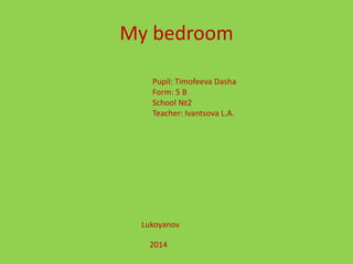 My bedroom
Pupil: Timofeeva Dasha
Form: 5 B
School №2
Teacher: Ivantsova L.A.
Lukoyanov
2014
 
