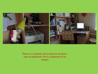 There is a computer and a lamp on my desk. I
love my bedroom! This is a bedroom of my
dream!
 