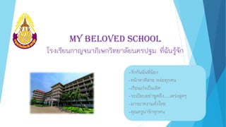 My Beloved School
โรงเรียนกาญจนาภิเษกวิทยาลัยนครปฐม ที่ฉันรู้จัก
-รักกันฉันพี่น้อง
-หน้าตาดีสวย หล่อทุกคน
-เรียนเก่งเป็นเลิศ
-ระเบียบอย่าพูดถึง.....เคร่งสุดๆ
-มารยาทงามดั่งไทย
-คุณครูน่ารักทุกคน
 